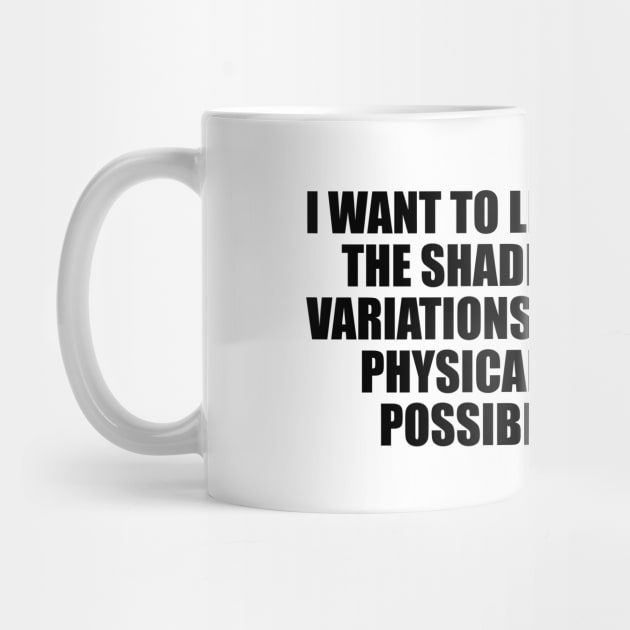 I want to live and feel all the shades, tones and variations of mental and physical experience possible in my life by D1FF3R3NT